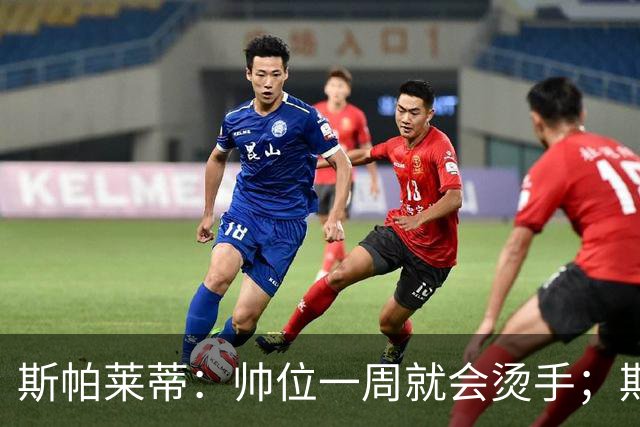 斯帕莱蒂：帅位一周就会烫手；期待球队做出反应