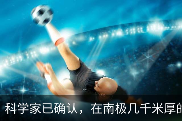 科学家已确认，在南极几千米厚的冰盖下，还藏着“另一个世界”！