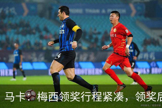 马卡：梅西领奖行程紧凑，领奖后赶赴纽约出战